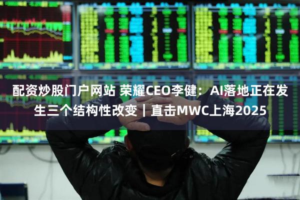 配资炒股门户网站 荣耀CEO李健：AI落地正在发生三个结构性改变｜直击MWC上海2025