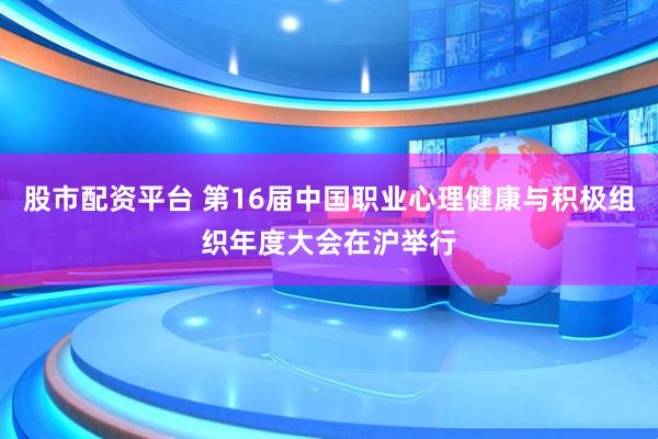 股市配资平台 第16届中国职业心理健康与积极组织年度大会在沪举行