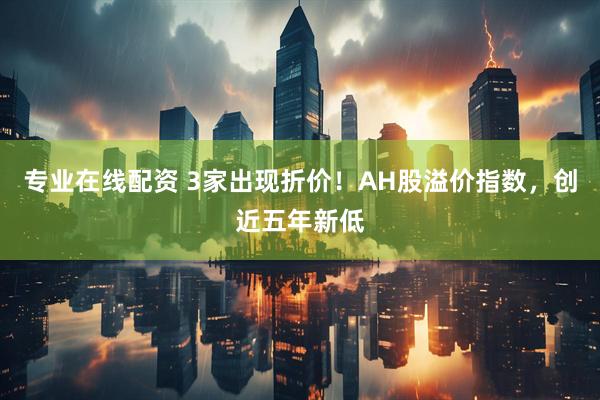 专业在线配资 3家出现折价！AH股溢价指数，创近五年新低
