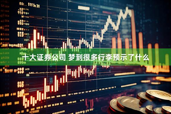 十大证券公司 梦到很多行李预示了什么