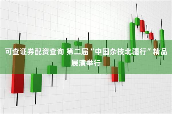 可查证券配资查询 第二届“中国杂技北疆行”精品展演举行