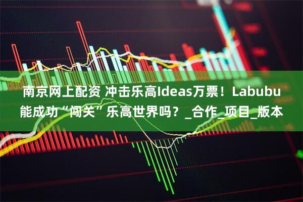 南京网上配资 冲击乐高Ideas万票！Labubu能成功“闯关”乐高世界吗？_合作_项目_版本
