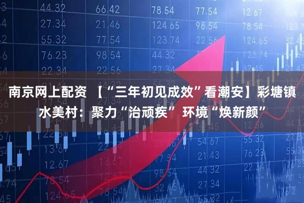 南京网上配资 【“三年初见成效”看潮安】彩塘镇水美村：聚力“治顽疾” 环境“焕新颜”