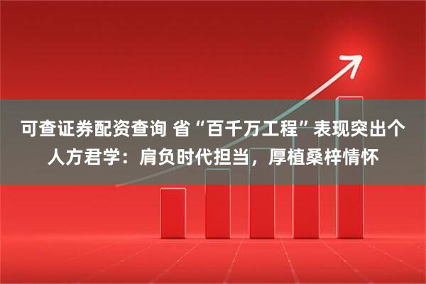 可查证券配资查询 省“百千万工程”表现突出个人方君学：肩负时代担当，厚植桑梓情怀
