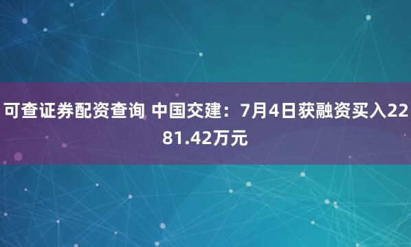 可查证券配资查询 中国交建：7月4日获融资买入2281.42万元