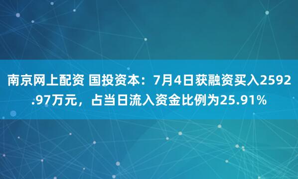 南京网上配资 国投资本：7月4日获融资买入2592.97万元，占当日流入资金比例为25.91%