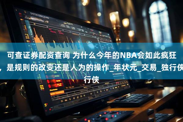 可查证券配资查询 为什么今年的NBA会如此疯狂，是规则的改变还是人为的操作_年状元_交易_独行侠