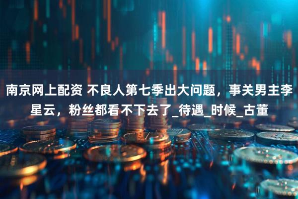 南京网上配资 不良人第七季出大问题，事关男主李星云，粉丝都看不下去了_待遇_时候_古董