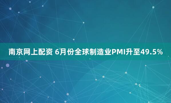 南京网上配资 6月份全球制造业PMI升至49.5%