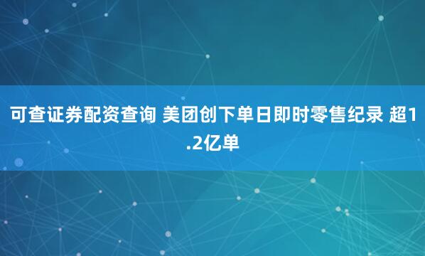 可查证券配资查询 美团创下单日即时零售纪录 超1.2亿单