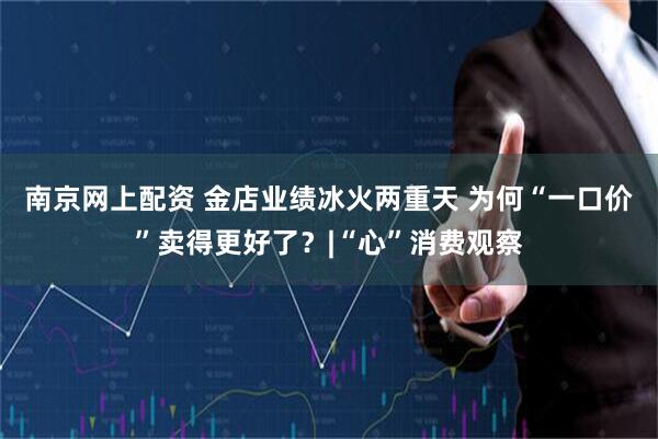 南京网上配资 金店业绩冰火两重天 为何“一口价”卖得更好了？|“心”消费观察