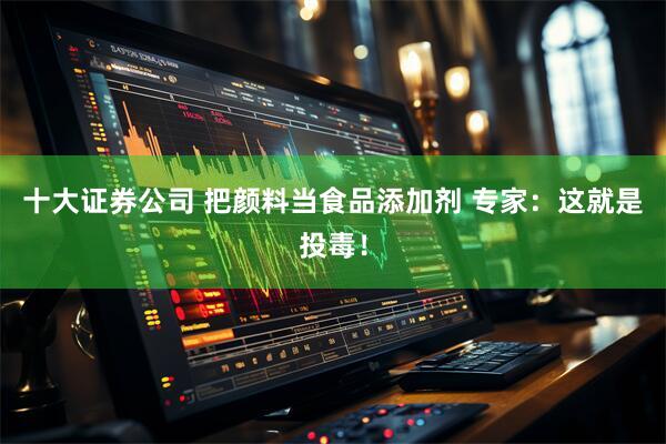 十大证券公司 把颜料当食品添加剂 专家：这就是投毒！