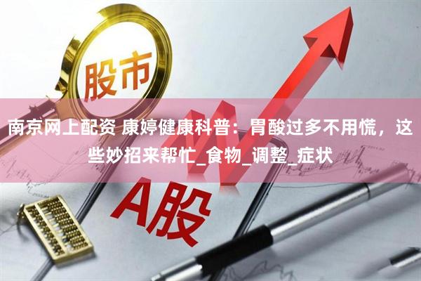 南京网上配资 康婷健康科普：胃酸过多不用慌，这些妙招来帮忙_食物_调整_症状