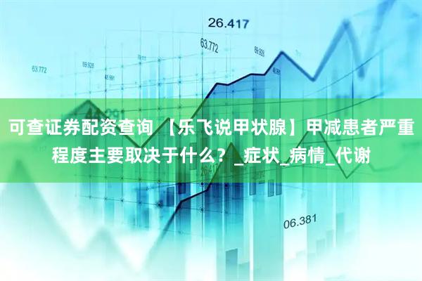 可查证券配资查询 【乐飞说甲状腺】甲减患者严重程度主要取决于什么？_症状_病情_代谢