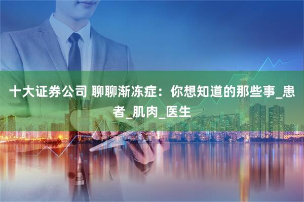十大证券公司 聊聊渐冻症：你想知道的那些事_患者_肌肉_医生