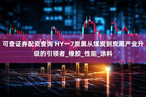 可查证券配资查询 HY一7炭黑从煤炭到炭黑产业升级的引领者_橡胶_性能_涂料