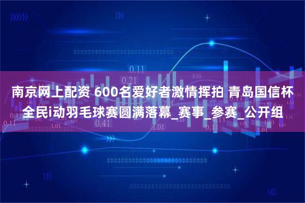 南京网上配资 600名爱好者激情挥拍 青岛国信杯全民i动羽毛球赛圆满落幕_赛事_参赛_公开组