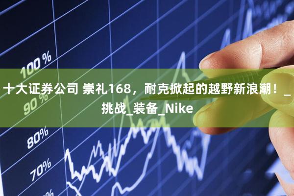 十大证券公司 崇礼168，耐克掀起的越野新浪潮！_挑战_装备_Nike