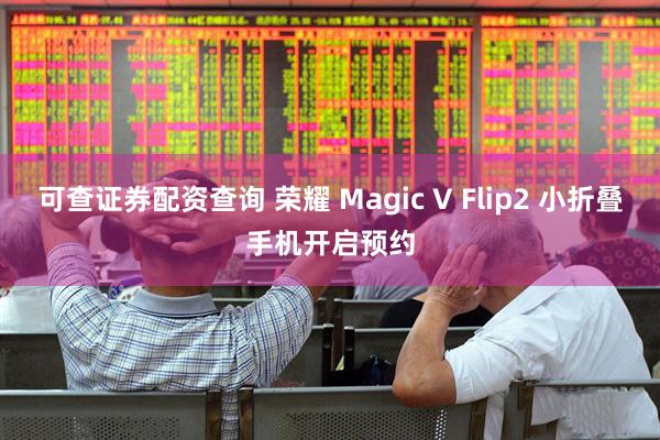 可查证券配资查询 荣耀 Magic V Flip2 小折叠手机开启预约