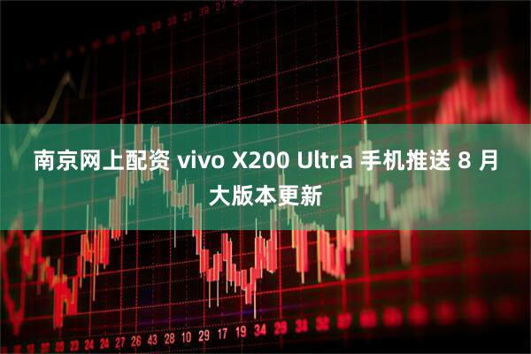 南京网上配资 vivo X200 Ultra 手机推送 8 月大版本更新