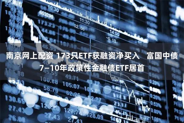 南京网上配资 173只ETF获融资净买入   富国中债7—10年政策性金融债ETF居首