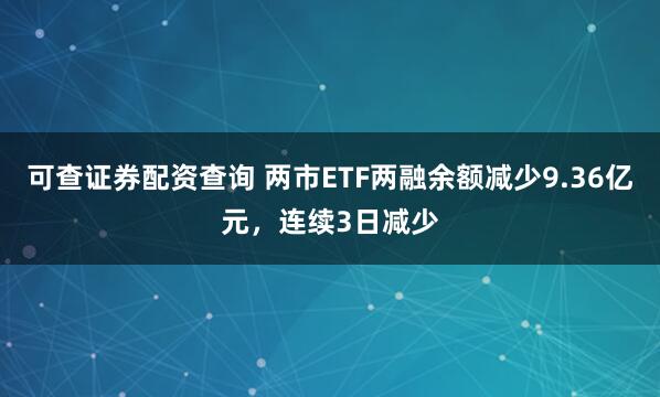 可查证券配资查询 两市ETF两融余额减少9.36亿元，连续3日减少