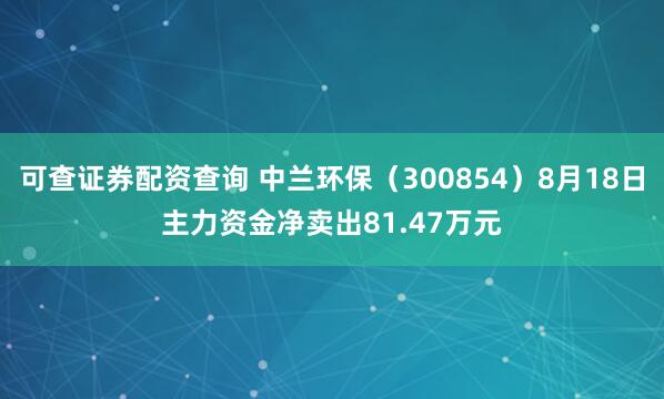 可查证券配资查询 中兰环保（300854）8月18日主力资金净卖出81.47万元