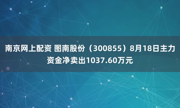 南京网上配资 图南股份（300855）8月18日主力资金净卖出1037.60万元