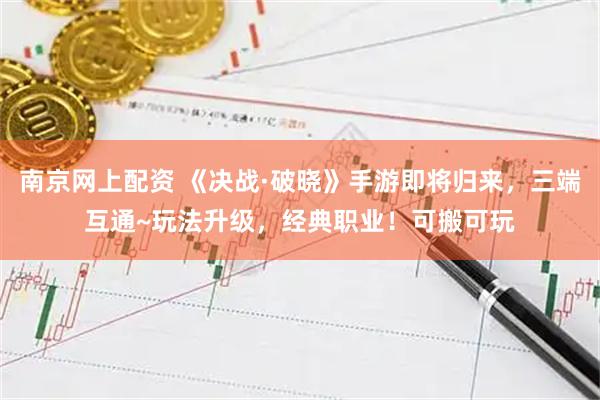南京网上配资 《决战·破晓》手游即将归来，三端互通~玩法升级，经典职业！可搬可玩