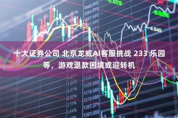 十大证券公司 北京龙威AI客服挑战 233 乐园等，游戏退款困境或迎转机
