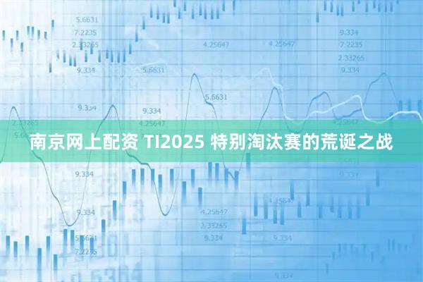 南京网上配资 TI2025 特别淘汰赛的荒诞之战