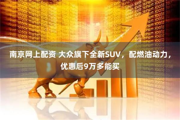南京网上配资 大众旗下全新SUV，配燃油动力，优惠后9万多能买