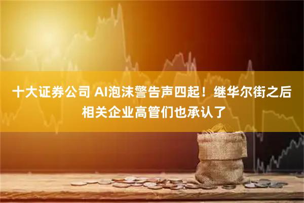 十大证券公司 AI泡沫警告声四起！继华尔街之后 相关企业高管们也承认了