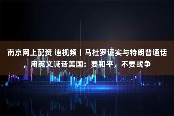 南京网上配资 速视频｜马杜罗证实与特朗普通话，用英文喊话美国：要和平，不要战争
