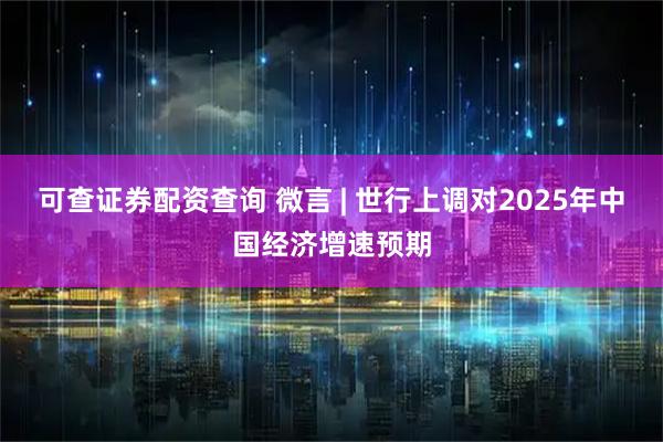 可查证券配资查询 微言 | 世行上调对2025年中国经济增速预期
