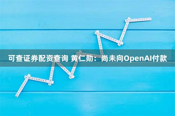 可查证券配资查询 黄仁勋：尚未向OpenAI付款