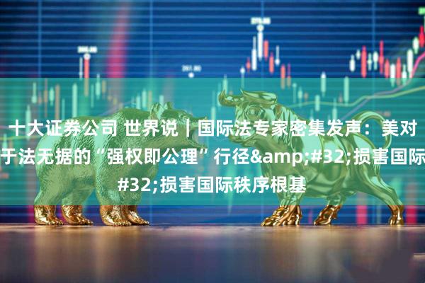 十大证券公司 世界说｜国际法专家密集发声：美对委行动是于法无据的“强权即公理”行径 损害国际秩序根基