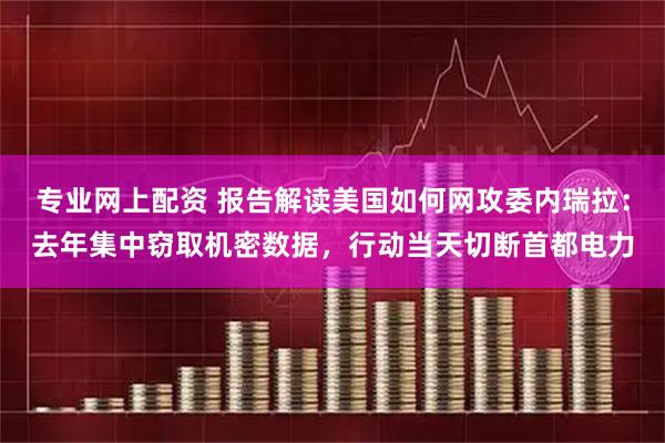 专业网上配资 报告解读美国如何网攻委内瑞拉：去年集中窃取机密数据，行动当天切断首都电力