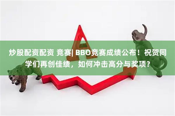 炒股配资配资 竞赛| BBO竞赛成绩公布！祝贺同学们再创佳绩，如何冲击高分与奖项？