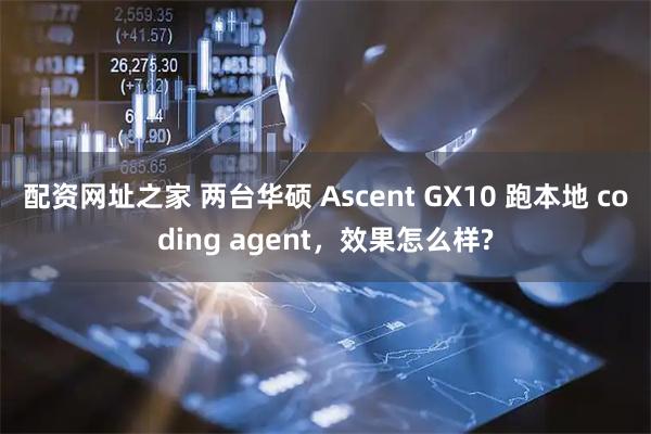 配资网址之家 两台华硕 Ascent GX10 跑本地 coding agent，效果怎么样?