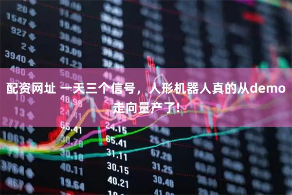 配资网址 一天三个信号，人形机器人真的从demo走向量产了!