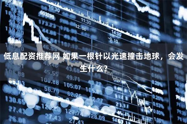 低息配资推荐网 如果一根针以光速撞击地球，会发生什么?