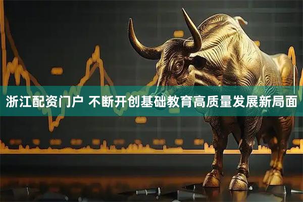 浙江配资门户 不断开创基础教育高质量发展新局面
