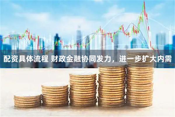 配资具体流程 财政金融协同发力，进一步扩大内需