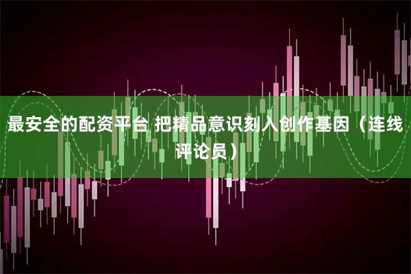 最安全的配资平台 把精品意识刻入创作基因（连线评论员）