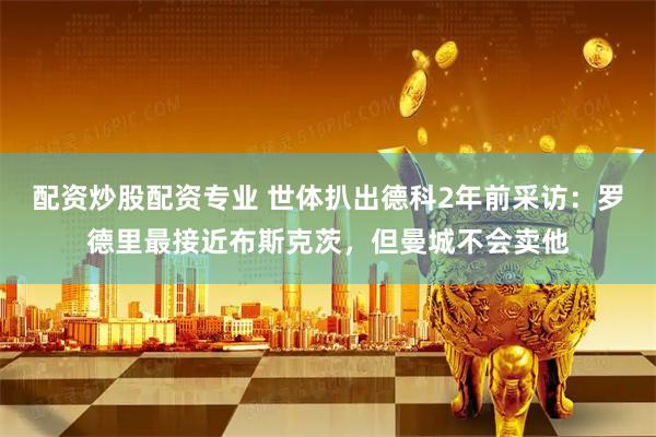 配资炒股配资专业 世体扒出德科2年前采访：罗德里最接近布斯克茨，但曼城不会卖他